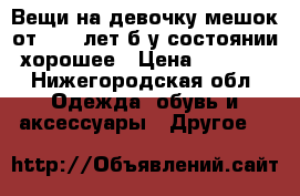 Вещи на девочку мешок от 0-2.5лет,б/у состоянии хорошее › Цена ­ 6 000 - Нижегородская обл. Одежда, обувь и аксессуары » Другое   